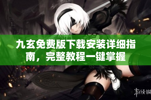 九玄免費版下載安裝詳細(xì)指南，完整教程一鍵掌握
