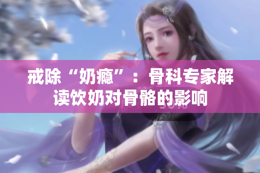 戒除“奶癮”：骨科專家解讀飲奶對骨骼的影響