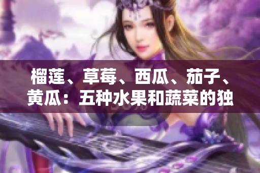榴蓮、草莓、西瓜、茄子、黃瓜：五種水果和蔬菜的獨(dú)特魅力