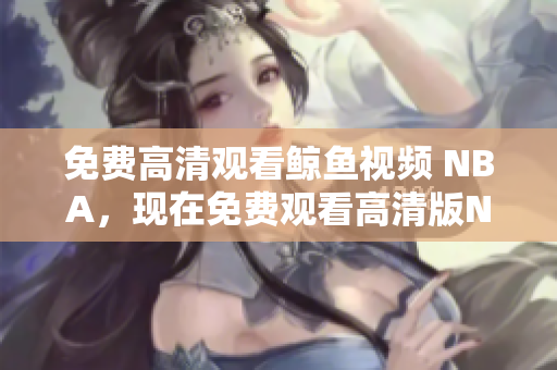 免費高清觀看鯨魚視頻 NBA，現(xiàn)在免費觀看高清版NBA 