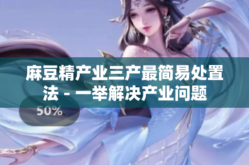 麻豆精產(chǎn)業(yè)三產(chǎn)最簡易處置法 - 一舉解決產(chǎn)業(yè)問題