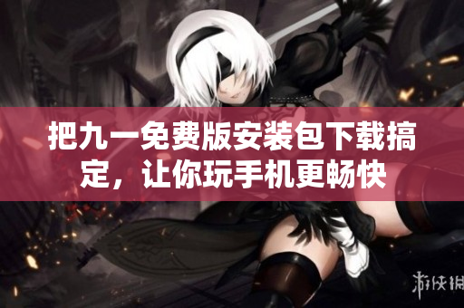 把九一免費版安裝包下載搞定，讓你玩手機更暢快