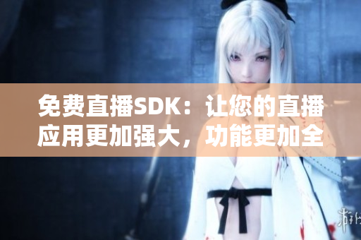 免費直播SDK：讓您的直播應用更加強大，功能更加全面