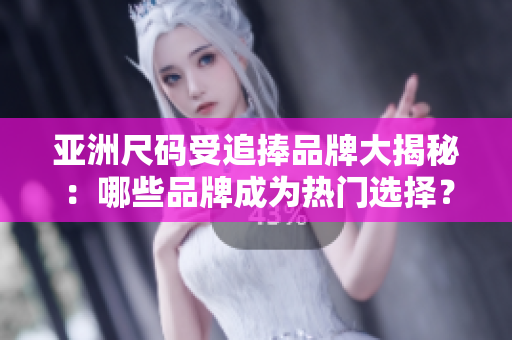 亞洲尺碼受追捧品牌大揭秘：哪些品牌成為熱門選擇？