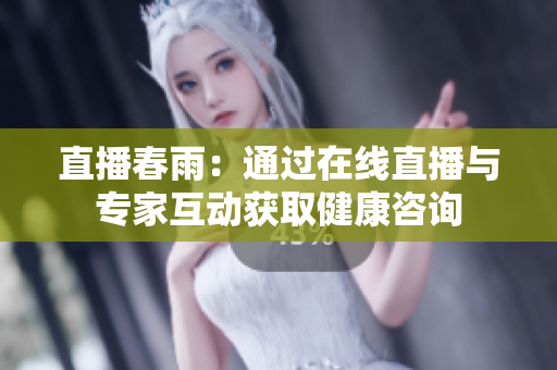 直播春雨：通過在線直播與專家互動獲取健康咨詢