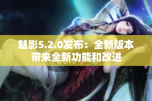 魅影5.2.0發(fā)布：全新版本帶來全新功能和改進