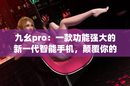 九幺pro：一款功能強大的新一代智能手機，顛覆你的用戶體驗