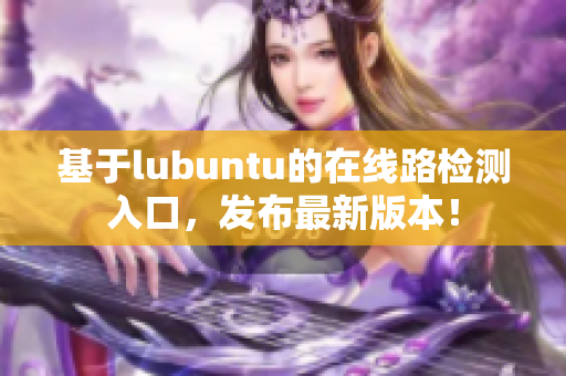 基于lubuntu的在線路檢測入口，發(fā)布最新版本！