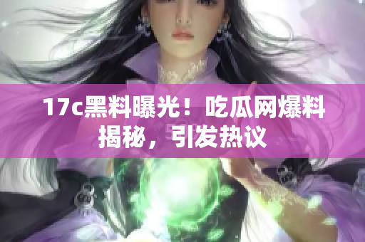 17c黑料曝光！吃瓜網(wǎng)爆料揭秘，引發(fā)熱議
