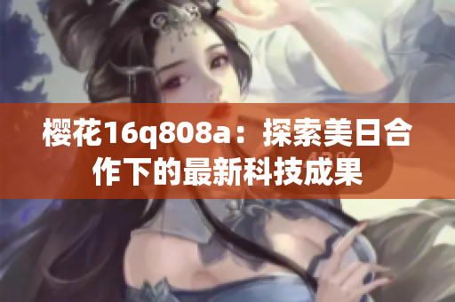 櫻花16q808a：探索美日合作下的最新科技成果