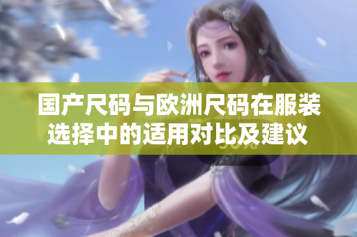 國產(chǎn)尺碼與歐洲尺碼在服裝選擇中的適用對比及建議