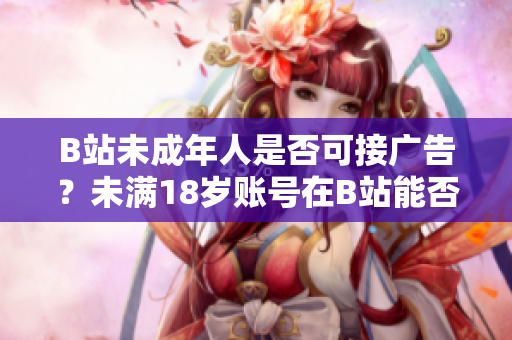 B站未成年人是否可接廣告？未滿(mǎn)18歲賬號(hào)在B站能否參與廣告合作？