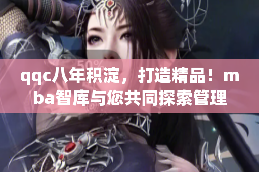 qqc八年積淀，打造精品！mba智庫與您共同探索管理智慧