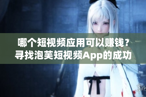 哪個短視頻應用可以賺錢？尋找泡芙短視頻App的成功秘訣