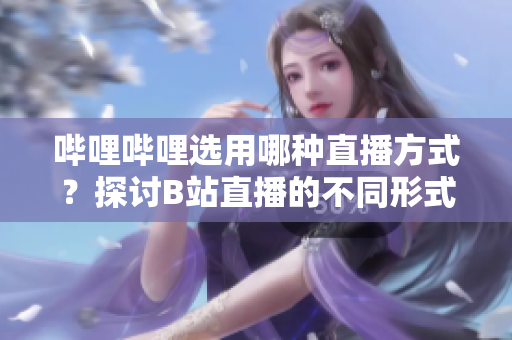 嗶哩嗶哩選用哪種直播方式？探討B(tài)站直播的不同形式