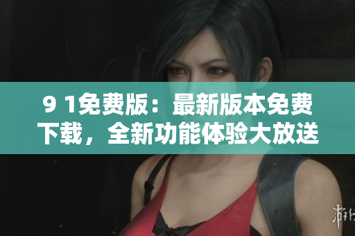 9 1免費(fèi)版：最新版本免費(fèi)下載，全新功能體驗(yàn)大放送