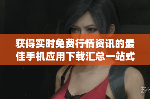 獲得實(shí)時(shí)免費(fèi)行情資訊的最佳手機(jī)應(yīng)用下載匯總一站式免費(fèi)行情網(wǎng)站app精選