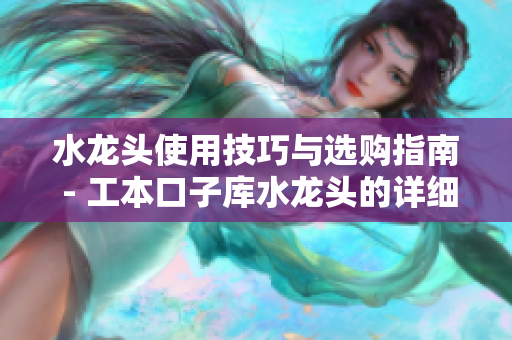 水龍頭使用技巧與選購指南 - 工本口子庫水龍頭的詳細對比及使用心得分享