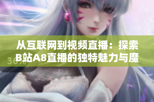 從互聯(lián)網(wǎng)到視頻直播：探索B站A8直播的獨特魅力與魔力