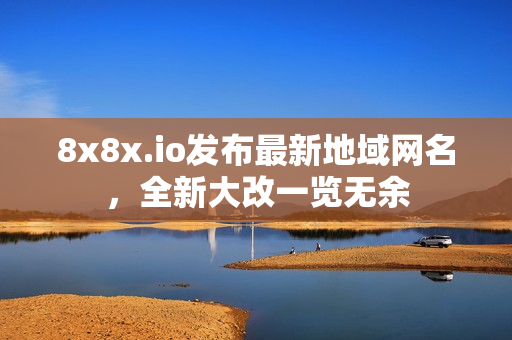 8x8x.io發(fā)布最新地域網(wǎng)名，全新大改一覽無余