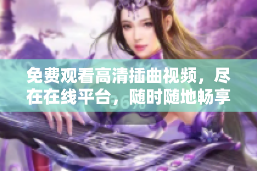 免費(fèi)觀看高清插曲視頻，盡在在線平臺(tái)，隨時(shí)隨地暢享音樂之美
