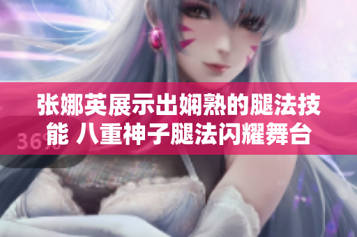 張娜英展示出嫻熟的腿法技能 八重神子腿法閃耀舞臺