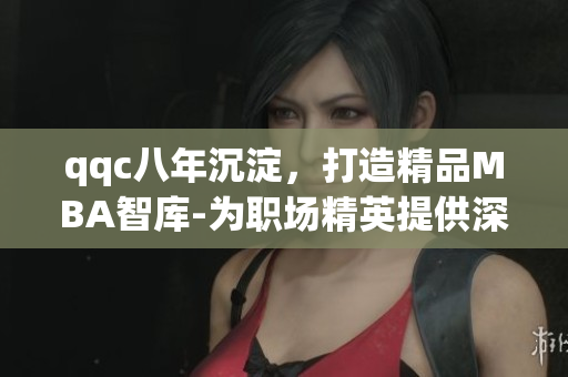 qqc八年沉淀，打造精品MBA智庫-為職場精英提供深度管理知識