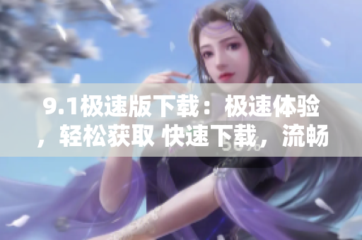 9.1極速版下載：極速體驗，輕松獲取 快速下載，流暢體驗，簡單獲取