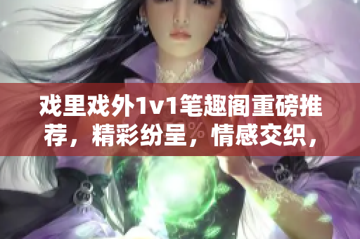 戲里戲外1v1筆趣閣重磅推薦，精彩紛呈，情感交織，引領(lǐng)讀者進(jìn)入戲劇般的絕妙世界