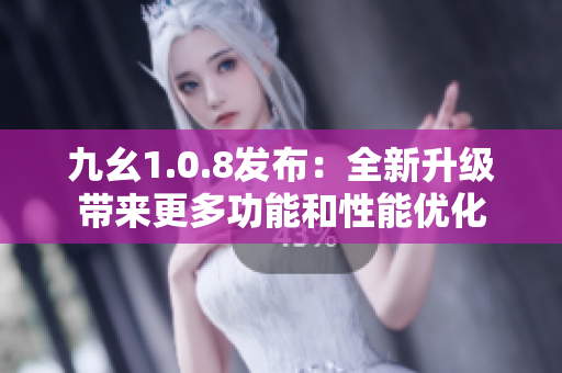 九幺1.0.8發(fā)布：全新升級帶來更多功能和性能優(yōu)化