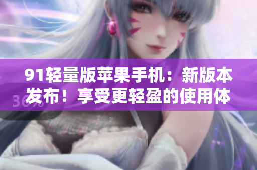 91輕量版蘋果手機：新版本發(fā)布！享受更輕盈的使用體驗