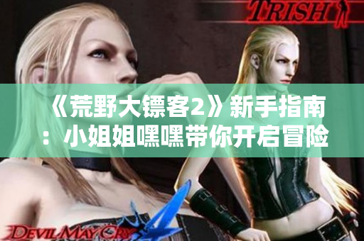 《荒野大鏢客2》新手指南：小姐姐嘿嘿帶你開啟冒險(xiǎn)之旅