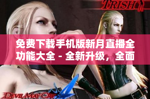 免費(fèi)下載手機(jī)版新月直播全功能大全 - 全新升級(jí)，全面提供觀影樂趣