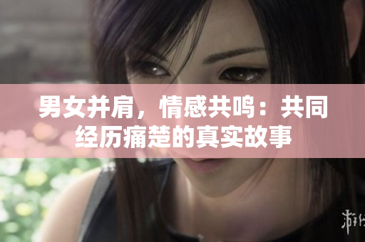 男女并肩，情感共鳴：共同經(jīng)歷痛楚的真實(shí)故事