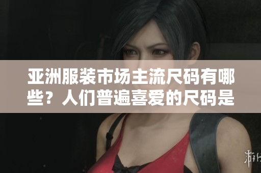亞洲服裝市場(chǎng)主流尺碼有哪些？人們普遍喜愛(ài)的尺碼是什么？