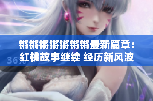 鏘鏘鏘鏘鏘鏘鏘最新篇章：紅桃故事繼續(xù) 經(jīng)歷新風(fēng)波