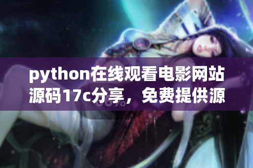 python在線觀看電影網(wǎng)站源碼17c分享，免費(fèi)提供源碼學(xué)習(xí)