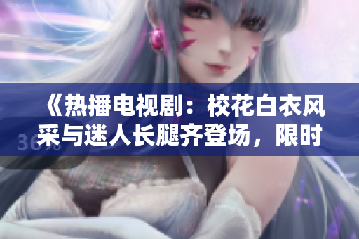 《熱播電視?。盒；ò滓嘛L(fēng)采與迷人長腿齊登場(chǎng)，限時(shí)免費(fèi)觀看！》