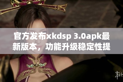 官方發(fā)布xkdsp 3.0apk最新版本，功能升級(jí)穩(wěn)定性提升