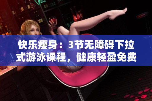 快樂瘦身：3節(jié)無障礙下拉式游泳課程，健康輕盈免費(fèi)擁有