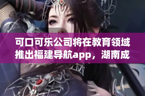 可口可樂公司將在教育領(lǐng)域推出福建導(dǎo)航app，湖南成為首個(gè)試點(diǎn)省份