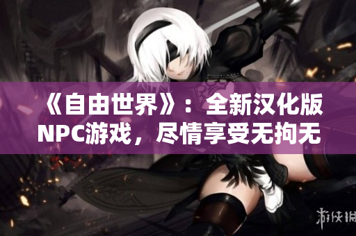 《自由世界》：全新漢化版NPC游戲，盡情享受無(wú)拘無(wú)束的冒險(xiǎn)之旅