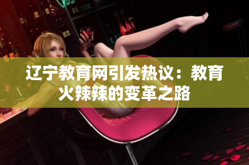 遼寧教育網(wǎng)引發(fā)熱議：教育火辣辣的變革之路
