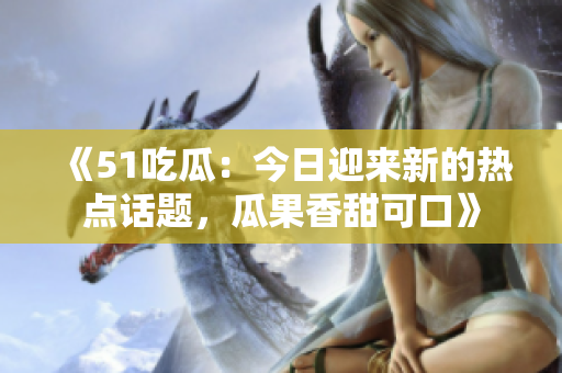 《51吃瓜：今日迎來(lái)新的熱點(diǎn)話題，瓜果香甜可口》