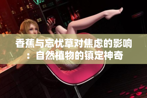香蕉與忘憂草對焦慮的影響：自然植物的鎮(zhèn)定神奇
