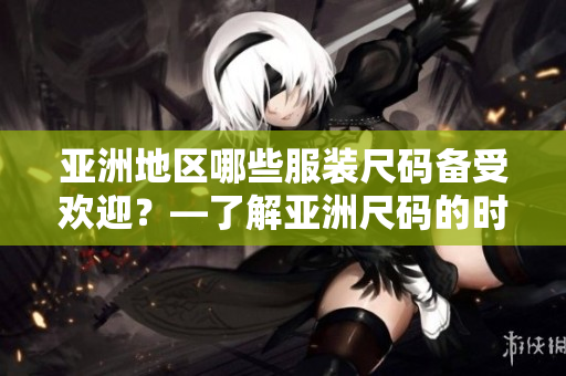 亞洲地區(qū)哪些服裝尺碼備受歡迎？—了解亞洲尺碼的時(shí)尚趨勢(shì)