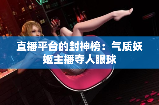 直播平臺(tái)的封神榜：氣質(zhì)妖姬主播奪人眼球