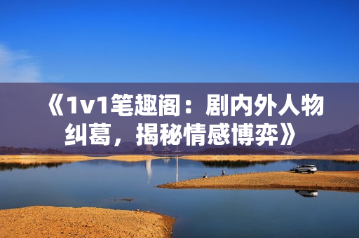 《1v1筆趣閣：劇內(nèi)外人物糾葛，揭秘情感博弈》