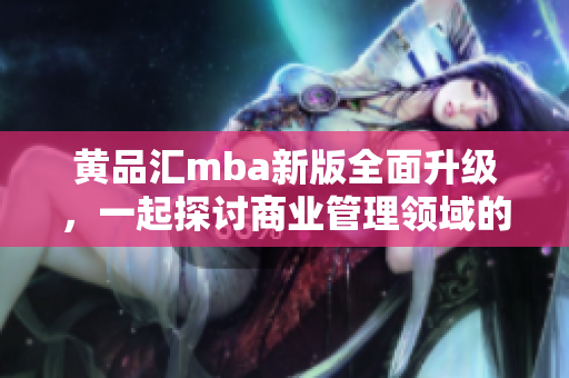 黃品匯mba新版全面升級，一起探討商業(yè)管理領域的最新趨勢