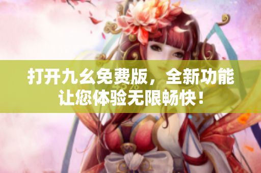 打開九幺免費版，全新功能讓您體驗無限暢快！